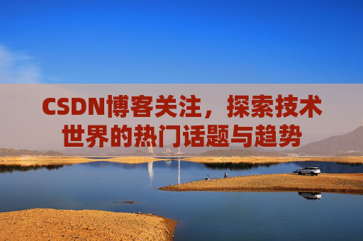 CSDN博客关注,探索技术世界的热门话题与趋势